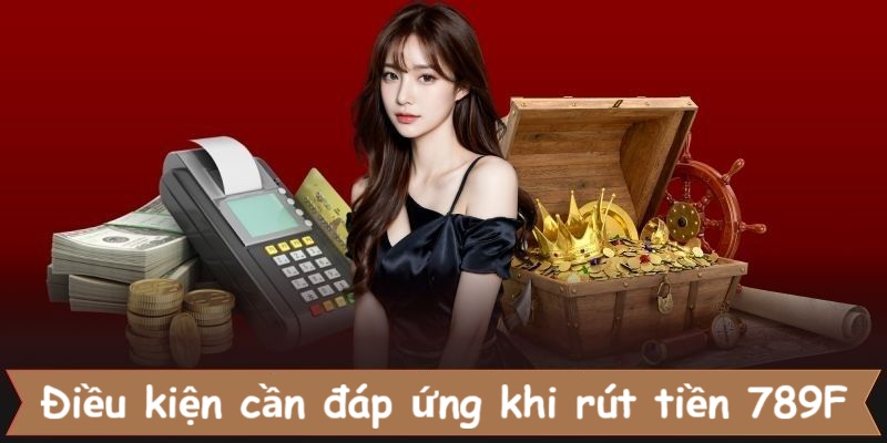 03 điều kiện cần đáp ứng khi rút tiền 789F